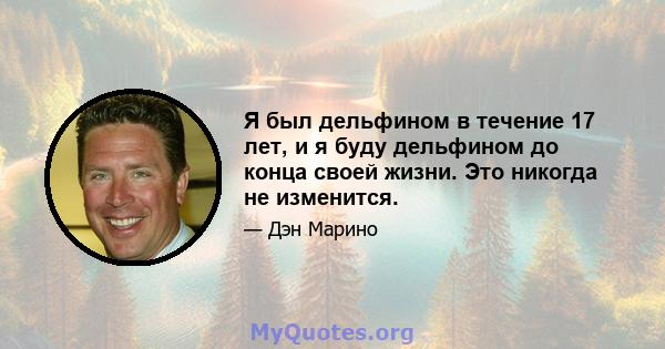 Я был дельфином в течение 17 лет, и я буду дельфином до конца своей жизни. Это никогда не изменится.