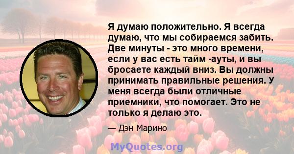 Я думаю положительно. Я всегда думаю, что мы собираемся забить. Две минуты - это много времени, если у вас есть тайм -ауты, и вы бросаете каждый вниз. Вы должны принимать правильные решения. У меня всегда были отличные