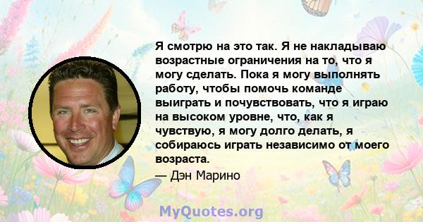 Я смотрю на это так. Я не накладываю возрастные ограничения на то, что я могу сделать. Пока я могу выполнять работу, чтобы помочь команде выиграть и почувствовать, что я играю на высоком уровне, что, как я чувствую, я