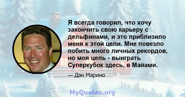 Я всегда говорил, что хочу закончить свою карьеру с дельфинами, и это приблизило меня к этой цели. Мне повезло побить много личных рекордов, но моя цель - выиграть Суперкубок здесь, в Майами.