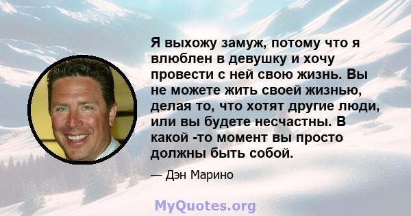 Я выхожу замуж, потому что я влюблен в девушку и хочу провести с ней свою жизнь. Вы не можете жить своей жизнью, делая то, что хотят другие люди, или вы будете несчастны. В какой -то момент вы просто должны быть собой.