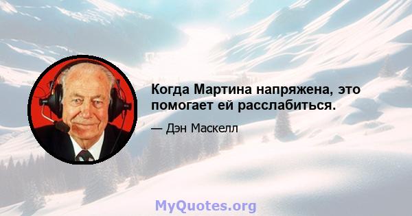 Когда Мартина напряжена, это помогает ей расслабиться.