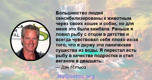 Большинство людей сенсибилизированы к животным через своих кошек и собак, но для меня это была камбала. Раньше я ловил рыбу с отцом в детстве и всегда чувствовал себя плохо из-за того, что я держу эти панические