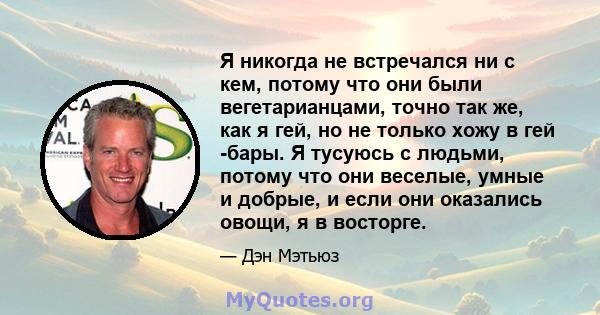 Я никогда не встречался ни с кем, потому что они были вегетарианцами, точно так же, как я гей, но не только хожу в гей -бары. Я тусуюсь с людьми, потому что они веселые, умные и добрые, и если они оказались овощи, я в