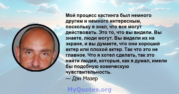 Мой процесс кастинга был немного другим и немного интересным, поскольку я знал, что все могут действовать. Это то, что вы видели. Вы знаете, люди могут. Вы видели их на экране, и вы думаете, что они хороший актер или