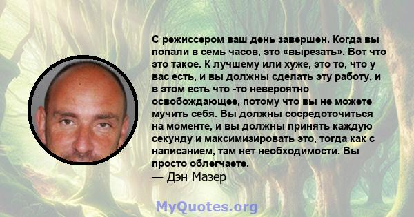 С режиссером ваш день завершен. Когда вы попали в семь часов, это «вырезать». Вот что это такое. К лучшему или хуже, это то, что у вас есть, и вы должны сделать эту работу, и в этом есть что -то невероятно