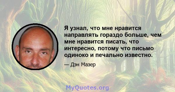 Я узнал, что мне нравится направлять гораздо больше, чем мне нравится писать, что интересно, потому что письмо одиноко и печально известно.