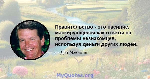 Правительство - это насилие, маскирующееся как ответы на проблемы незнакомцев, используя деньги других людей.