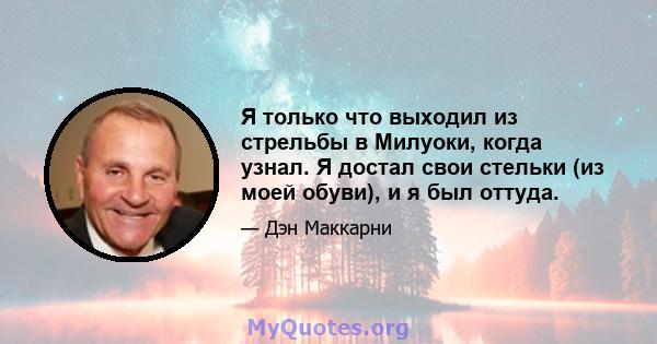 Я только что выходил из стрельбы в Милуоки, когда узнал. Я достал свои стельки (из моей обуви), и я был оттуда.