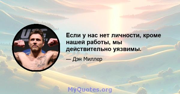 Если у нас нет личности, кроме нашей работы, мы действительно уязвимы.