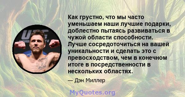 Как грустно, что мы часто уменьшаем наши лучшие подарки, доблестно пытаясь развиваться в чужой области способности. Лучше сосредоточиться на вашей уникальности и сделать это с превосходством, чем в конечном итоге в