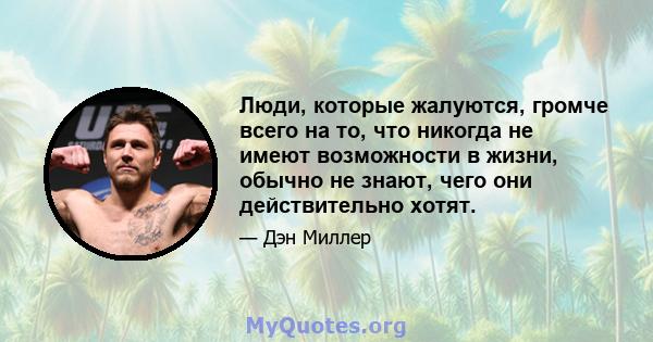 Люди, которые жалуются, громче всего на то, что никогда не имеют возможности в жизни, обычно не знают, чего они действительно хотят.