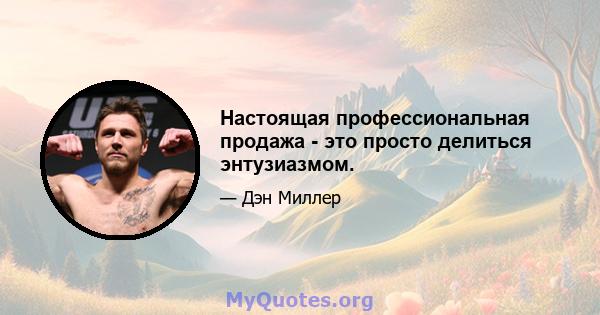 Настоящая профессиональная продажа - это просто делиться энтузиазмом.