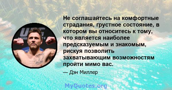 Не соглашайтесь на комфортные страдания, грустное состояние, в котором вы относитесь к тому, что является наиболее предсказуемым и знакомым, рискуя позволить захватывающим возможностям пройти мимо вас.