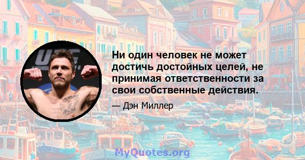 Ни один человек не может достичь достойных целей, не принимая ответственности за свои собственные действия.