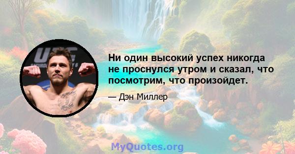 Ни один высокий успех никогда не проснулся утром и сказал, что посмотрим, что произойдет.