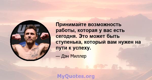 Принимайте возможность работы, которая у вас есть сегодня. Это может быть ступенька, который вам нужен на пути к успеху.