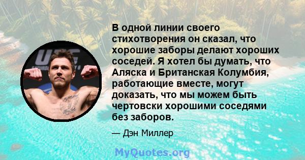 В одной линии своего стихотворения он сказал, что хорошие заборы делают хороших соседей. Я хотел бы думать, что Аляска и Британская Колумбия, работающие вместе, могут доказать, что мы можем быть чертовски хорошими