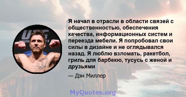 Я начал в отрасли в области связей с общественностью, обеспечения качества, информационных систем и переезда мебели. Я попробовал свои силы в дизайне и не оглядывался назад. Я люблю взломать, ракетбол, гриль для