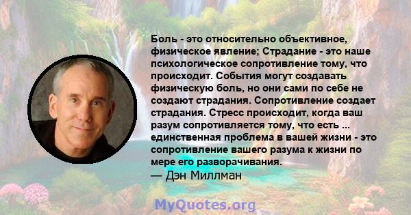 Боль - это относительно объективное, физическое явление; Страдание - это наше психологическое сопротивление тому, что происходит. События могут создавать физическую боль, но они сами по себе не создают страдания.