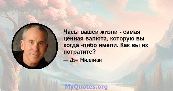 Часы вашей жизни - самая ценная валюта, которую вы когда -либо имели. Как вы их потратите?