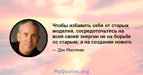 Чтобы избавить себя от старых моделей, сосредоточьтесь на всей своей энергии не на борьбе со старым, а на создании нового.