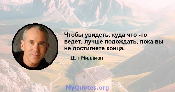 Чтобы увидеть, куда что -то ведет, лучше подождать, пока вы не достигнете конца.