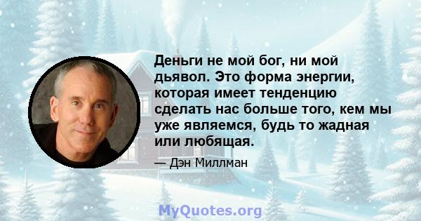 Деньги не мой бог, ни мой дьявол. Это форма энергии, которая имеет тенденцию сделать нас больше того, кем мы уже являемся, будь то жадная или любящая.