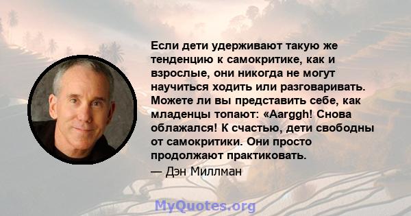 Если дети удерживают такую ​​же тенденцию к самокритике, как и взрослые, они никогда не могут научиться ходить или разговаривать. Можете ли вы представить себе, как младенцы топают: «Aarggh! Снова облажался! К счастью,