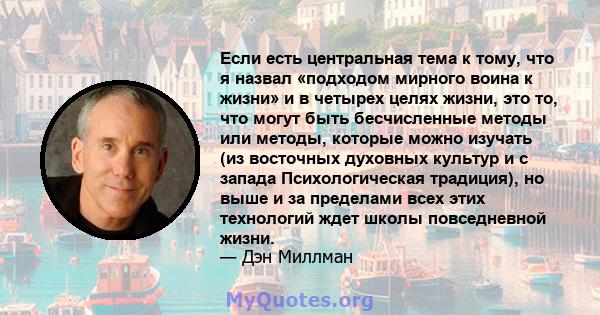 Если есть центральная тема к тому, что я назвал «подходом мирного воина к жизни» и в четырех целях жизни, это то, что могут быть бесчисленные методы или методы, которые можно изучать (из восточных духовных культур и с