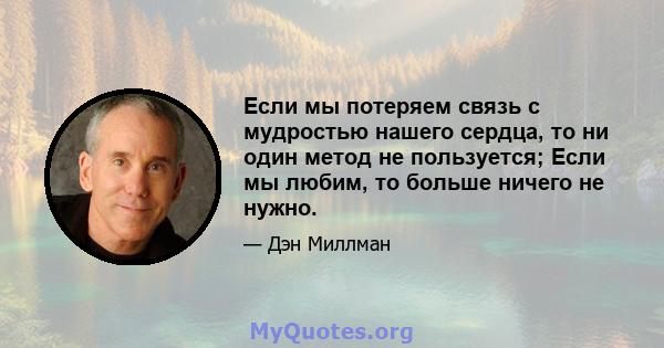 Если мы потеряем связь с мудростью нашего сердца, то ни один метод не пользуется; Если мы любим, то больше ничего не нужно.