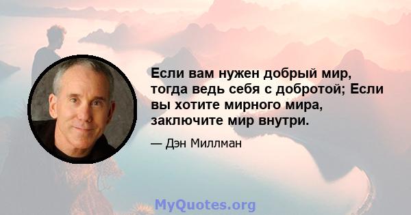 Если вам нужен добрый мир, тогда ведь себя с добротой; Если вы хотите мирного мира, заключите мир внутри.