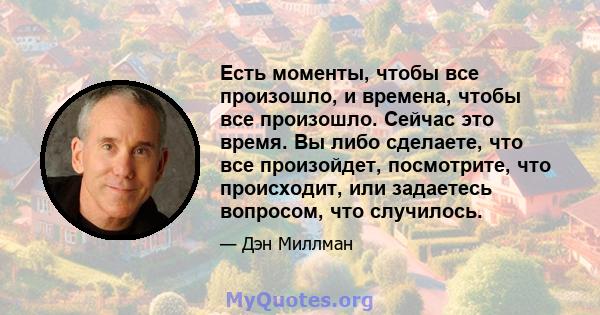 Есть моменты, чтобы все произошло, и времена, чтобы все произошло. Сейчас это время. Вы либо сделаете, что все произойдет, посмотрите, что происходит, или задаетесь вопросом, что случилось.