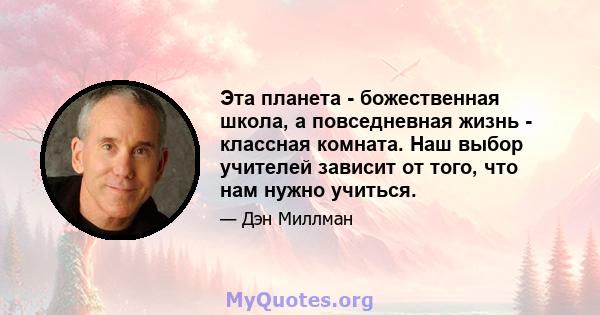 Эта планета - божественная школа, а повседневная жизнь - классная комната. Наш выбор учителей зависит от того, что нам нужно учиться.