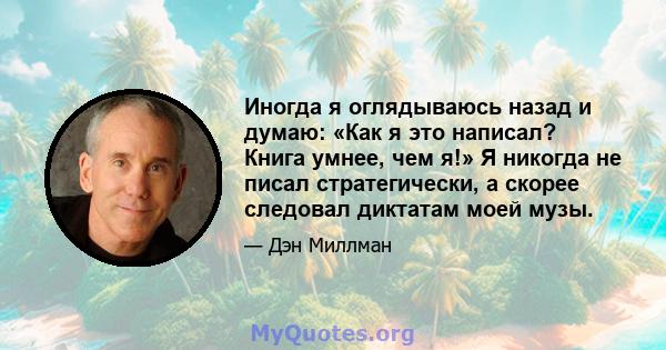 Иногда я оглядываюсь назад и думаю: «Как я это написал? Книга умнее, чем я!» Я никогда не писал стратегически, а скорее следовал диктатам моей музы.