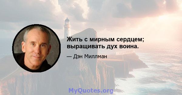 Жить с мирным сердцем; выращивать дух воина.