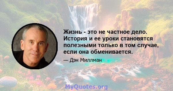 Жизнь - это не частное дело. История и ее уроки становятся полезными только в том случае, если она обменивается.