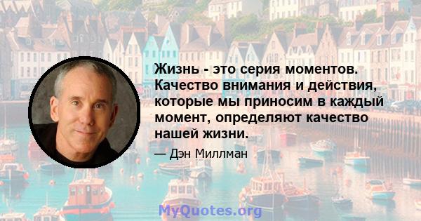 Жизнь - это серия моментов. Качество внимания и действия, которые мы приносим в каждый момент, определяют качество нашей жизни.