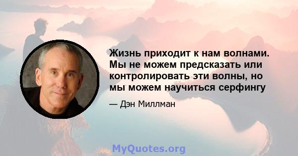 Жизнь приходит к нам волнами. Мы не можем предсказать или контролировать эти волны, но мы можем научиться серфингу