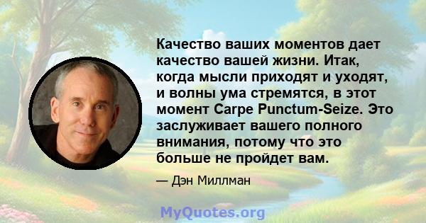 Качество ваших моментов дает качество вашей жизни. Итак, когда мысли приходят и уходят, и волны ума стремятся, в этот момент Carpe Punctum-Seize. Это заслуживает вашего полного внимания, потому что это больше не пройдет 