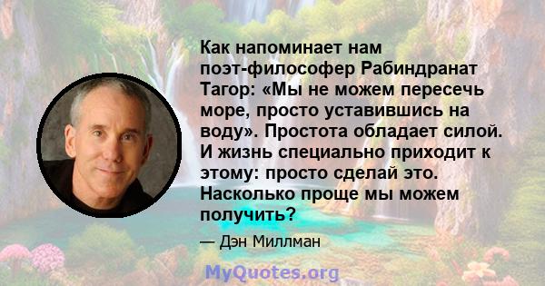 Как напоминает нам поэт-философер Рабиндранат Тагор: «Мы не можем пересечь море, просто уставившись на воду». Простота обладает силой. И жизнь специально приходит к этому: просто сделай это. Насколько проще мы можем