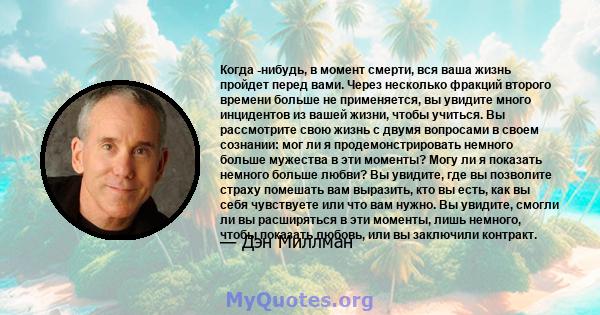 Когда -нибудь, в момент смерти, вся ваша жизнь пройдет перед вами. Через несколько фракций второго времени больше не применяется, вы увидите много инцидентов из вашей жизни, чтобы учиться. Вы рассмотрите свою жизнь с