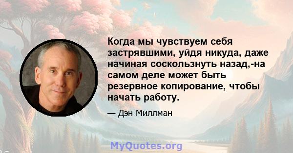 Когда мы чувствуем себя застрявшими, уйдя никуда, даже начиная соскользнуть назад,-на самом деле может быть резервное копирование, чтобы начать работу.