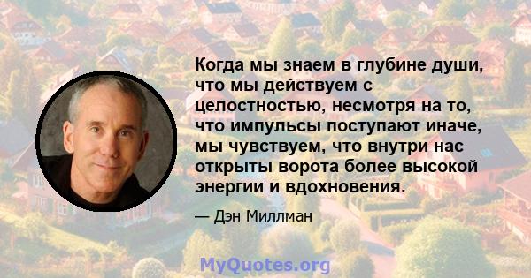 Когда мы знаем в глубине души, что мы действуем с целостностью, несмотря на то, что импульсы поступают иначе, мы чувствуем, что внутри нас открыты ворота более высокой энергии и вдохновения.