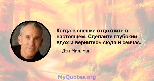 Когда в спешке отдохните в настоящем. Сделайте глубокий вдох и вернитесь сюда и сейчас.