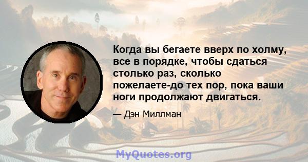 Когда вы бегаете вверх по холму, все в порядке, чтобы сдаться столько раз, сколько пожелаете-до тех пор, пока ваши ноги продолжают двигаться.