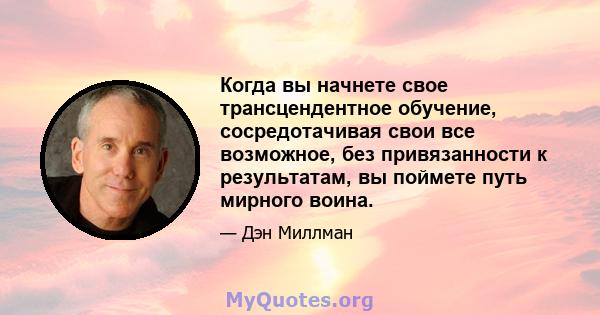 Когда вы начнете свое трансцендентное обучение, сосредотачивая свои все возможное, без привязанности к результатам, вы поймете путь мирного воина.