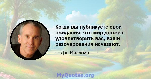 Когда вы публикуете свои ожидания, что мир должен удовлетворить вас, ваши разочарования исчезают.