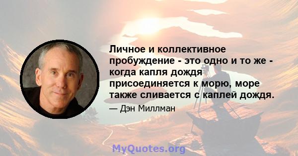 Личное и коллективное пробуждение - это одно и то же - когда капля дождя присоединяется к морю, море также сливается с каплей дождя.