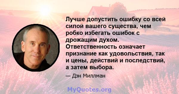 Лучше допустить ошибку со всей силой вашего существа, чем робко избегать ошибок с дрожащим духом. Ответственность означает признание как удовольствия, так и цены, действий и последствий, а затем выбора.